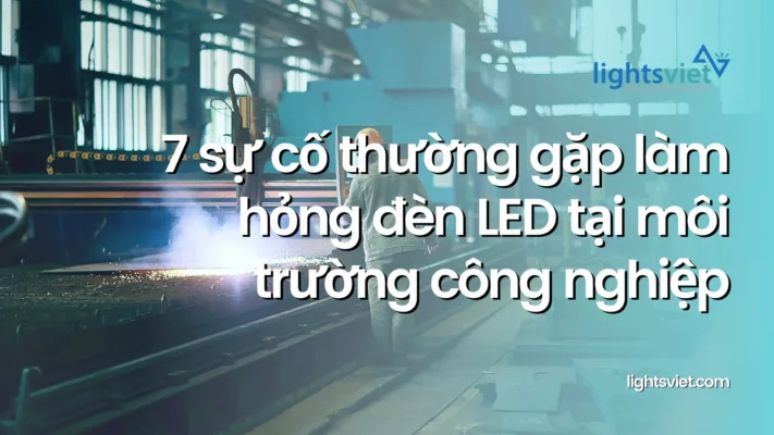 7 sự cố thường gặp làm hỏng đèn LED tại môi trường công nghiệp