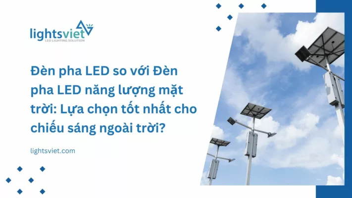 Đèn pha LED so với Đèn pha LED năng lượng mặt trời - Lựa chọn tốt nhất cho chiếu sáng ngoài trời